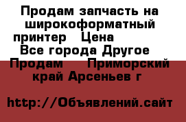 Продам запчасть на широкоформатный принтер › Цена ­ 10 000 - Все города Другое » Продам   . Приморский край,Арсеньев г.